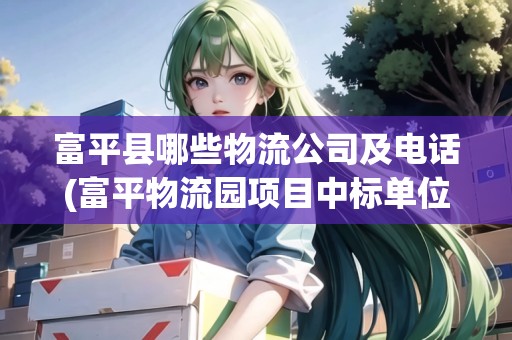 富平縣哪些物流公司及電話(富平物流園項目中標(biāo)單位)