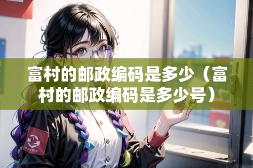 富村的郵政編碼是多少（富村的郵政編碼是多少號(hào)）