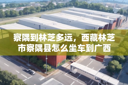 察隅到林芝多遠，西藏林芝市察隅縣怎么坐車到廣西