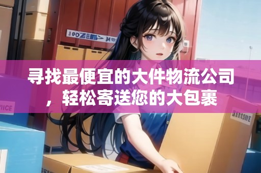 尋找最便宜的大件物流公司，輕松寄送您的大包裹