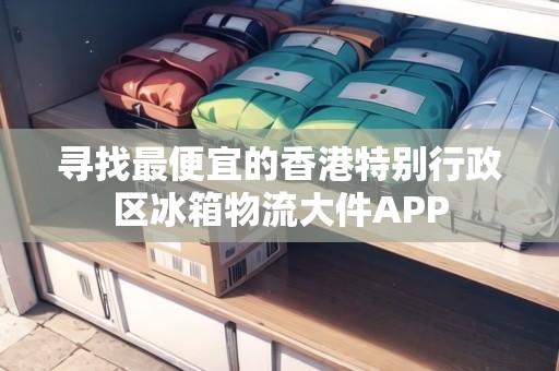 尋找最便宜的香港特別行政區(qū)冰箱物流大件APP 尋找最便宜的香港特別行政區(qū)冰箱物流大件APP