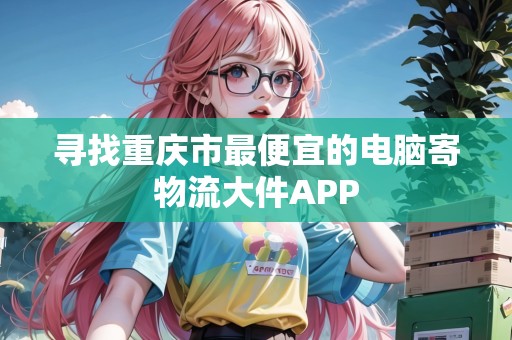 尋找重慶市最便宜的電腦寄物流大件APP 尋找重慶市最便宜的電腦寄物流大件APP