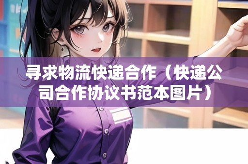 尋求物流快遞合作（快遞公司合作協(xié)議書范本圖片）