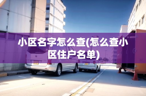 小區(qū)名字怎么查(怎么查小區(qū)住戶名單) 小區(qū)名字怎么查(怎么查小區(qū)住戶名單)