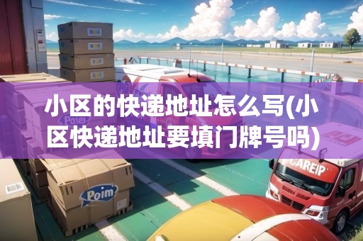 小區(qū)的快遞地址怎么寫(小區(qū)快遞地址要填門牌號嗎) 小區(qū)的快遞地址怎么寫(小區(qū)快遞地址要填門牌號嗎)