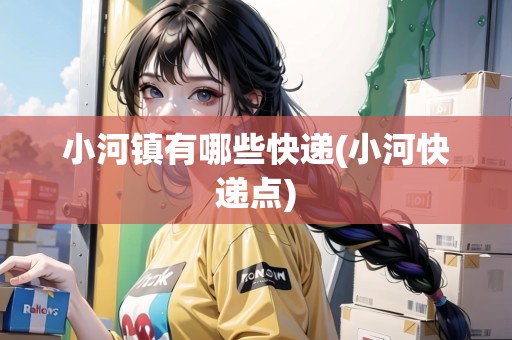 小河鎮(zhèn)有哪些快遞(小河快遞點)