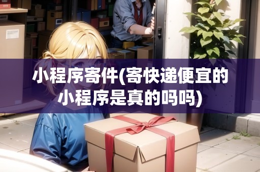 小程序寄件(寄快遞便宜的小程序是真的嗎嗎)