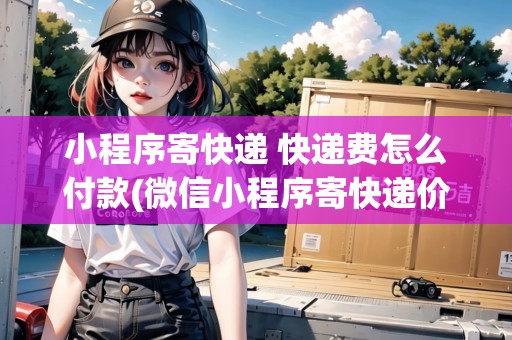 小程序寄快遞 快遞費怎么付款(微信小程序寄快遞價格)