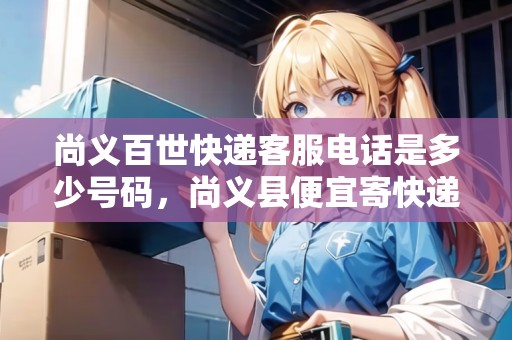 尚義百世快遞客服電話是多少號碼，尚義縣便宜寄快遞上門取件