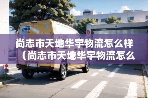 尚志市天地華宇物流怎么樣（尚志市天地華宇物流怎么樣啊）