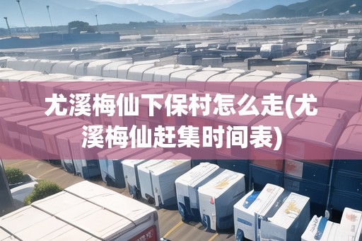 尤溪梅仙下保村怎么走(尤溪梅仙趕集時間表) 尤溪梅仙下保村怎么走(尤溪梅仙趕集時間表)