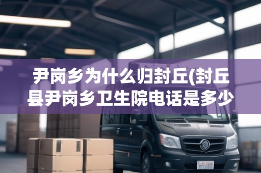 尹崗鄉(xiāng)為什么歸封丘(封丘縣尹崗鄉(xiāng)衛(wèi)生院電話是多少) 尹崗鄉(xiāng)為什么歸封丘(封丘縣尹崗鄉(xiāng)衛(wèi)生院電話是多少)