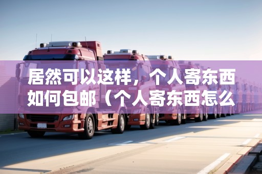 居然可以這樣，個人寄東西如何包郵（個人寄東西怎么便宜）