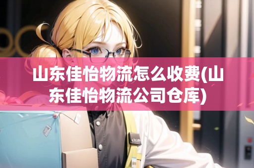 山東佳怡物流怎么收費(fèi)(山東佳怡物流公司倉庫)