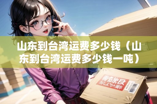 山東到臺灣運費多少錢（山東到臺灣運費多少錢一噸）