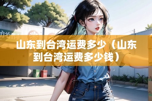 山東到臺灣運費多少（山東到臺灣運費多少錢）