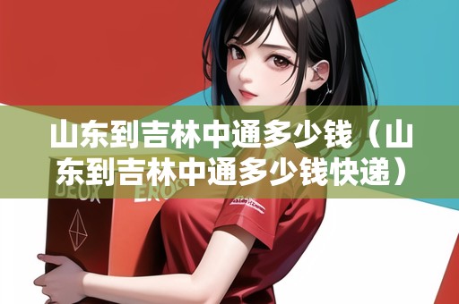 山東到吉林中通多少錢（山東到吉林中通多少錢快遞）