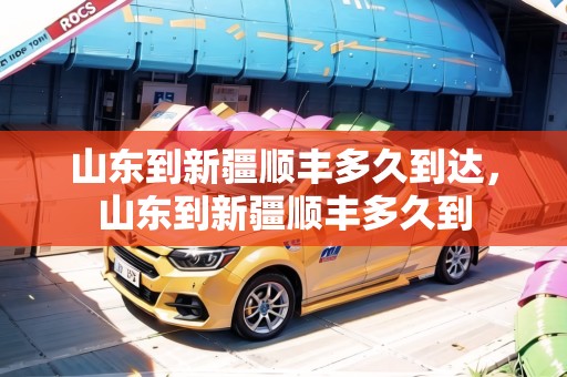 山東到新疆順豐多久到達(dá)，山東到新疆順豐多久到