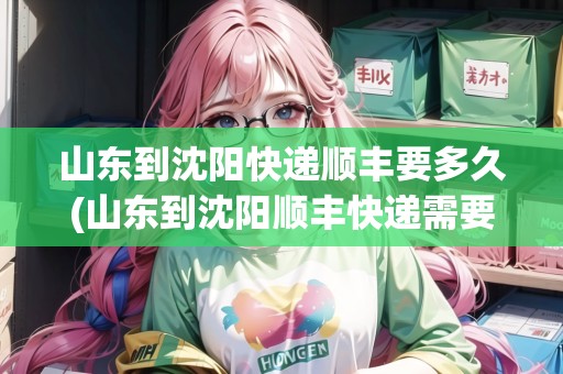 山東到沈陽快遞順豐要多久(山東到沈陽順豐快遞需要多久才能到)
