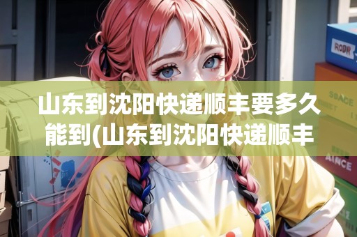 山東到沈陽(yáng)快遞順豐要多久能到(山東到沈陽(yáng)快遞順豐要多久能到貨)