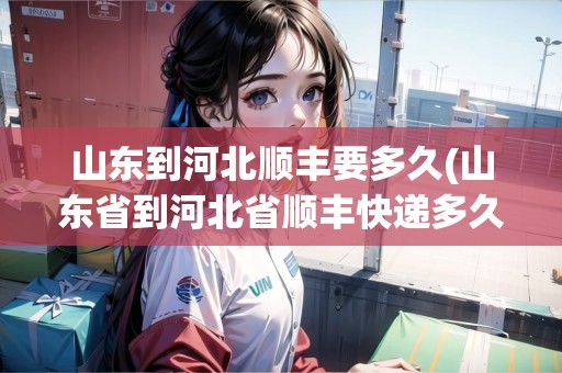 山東到河北順豐要多久(山東省到河北省順豐快遞多久能到)
