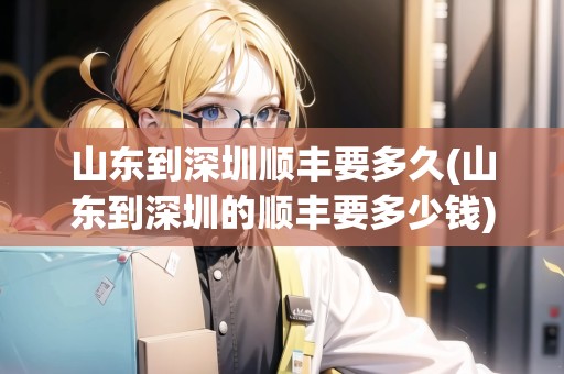 山東到深圳順豐要多久(山東到深圳的順豐要多少錢)