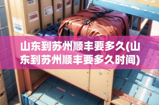 山東到蘇州順豐要多久(山東到蘇州順豐要多久時(shí)間)