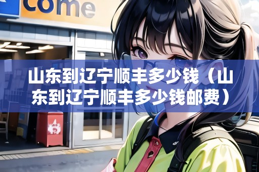 山東到遼寧順豐多少錢（山東到遼寧順豐多少錢郵費(fèi)）