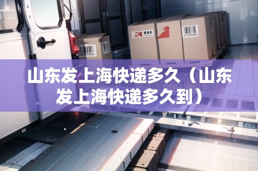 山東發(fā)上?？爝f多久（山東發(fā)上?？爝f多久到）