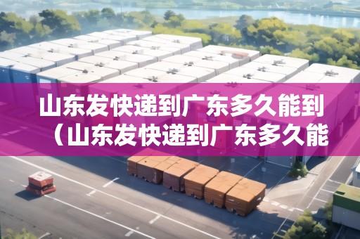 山東發(fā)快遞到廣東多久能到（山東發(fā)快遞到廣東多久能到貨）