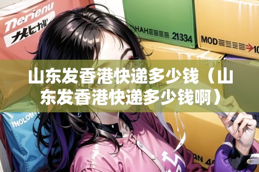 山東發(fā)香港快遞多少錢(山東發(fā)香港快遞多少錢?。? title=