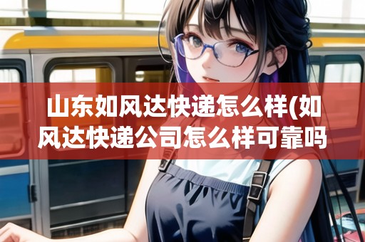 山東如風(fēng)達快遞怎么樣(如風(fēng)達快遞公司怎么樣可靠嗎)
