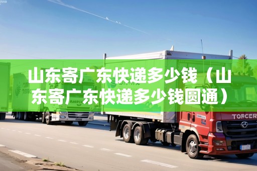 山東寄廣東快遞多少錢（山東寄廣東快遞多少錢圓通）