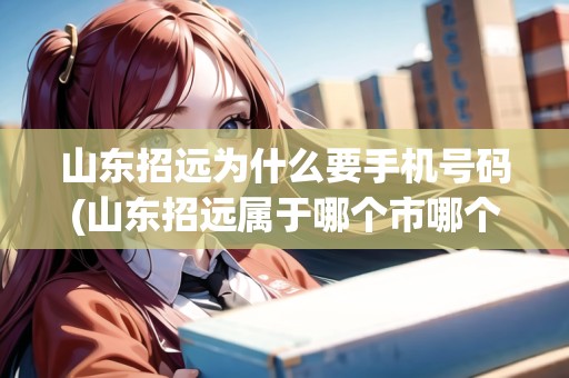 山東招遠(yuǎn)為什么要手機(jī)號(hào)碼(山東招遠(yuǎn)屬于哪個(gè)市哪個(gè)區(qū)) 山東招遠(yuǎn)為什么要手機(jī)號(hào)碼(山東招遠(yuǎn)屬于哪個(gè)市哪個(gè)區(qū))