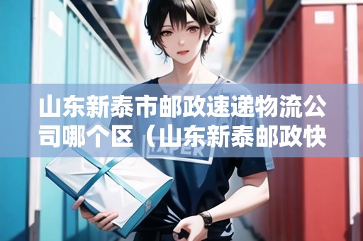 山東新泰市郵政速遞物流公司哪個區(qū)（山東新泰郵政快遞電話）