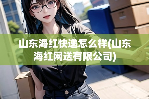 山東海紅快遞怎么樣(山東海紅網(wǎng)送有限公司)