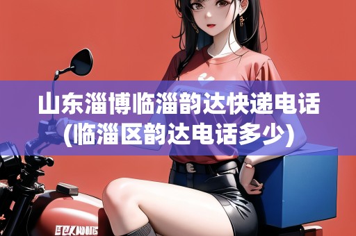 山東淄博臨淄韻達(dá)快遞電話(臨淄區(qū)韻達(dá)電話多少)