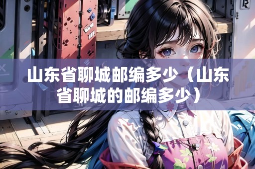 山東省聊城郵編多少（山東省聊城的郵編多少）