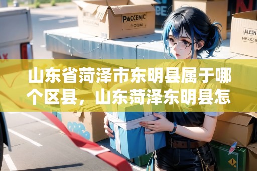 山東省菏澤市東明縣屬于哪個(gè)區(qū)縣，山東菏澤東明縣怎么樣