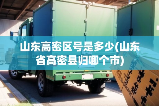 山東高密區(qū)號(hào)是多少(山東省高密縣歸哪個(gè)市)