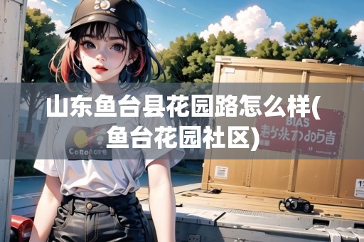 山東魚臺縣花園路怎么樣(魚臺花園社區(qū))