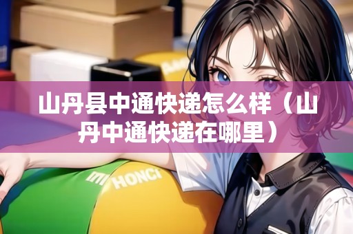山丹縣中通快遞怎么樣（山丹中通快遞在哪里）