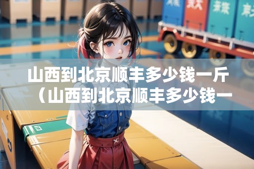 山西到北京順豐多少錢一斤（山西到北京順豐多少錢一斤運(yùn)費(fèi)）