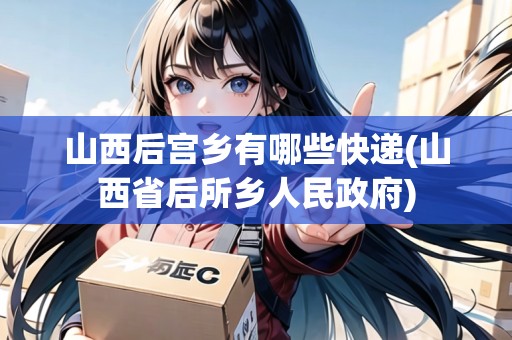 山西后宮鄉(xiāng)有哪些快遞(山西省后所鄉(xiāng)人民政府)