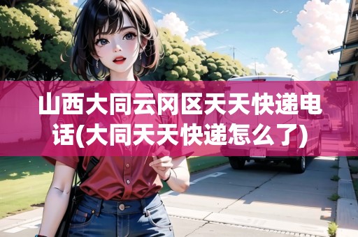 山西大同云岡區(qū)天天快遞電話(大同天天快遞怎么了)