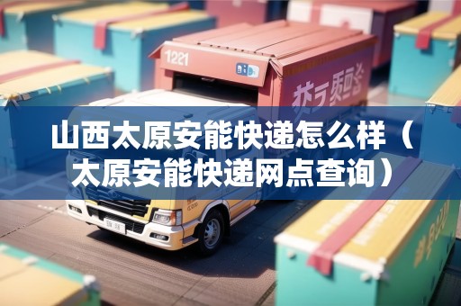 山西太原安能快遞怎么樣（太原安能快遞網(wǎng)點(diǎn)查詢）