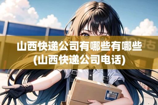 山西快遞公司有哪些有哪些(山西快遞公司電話)