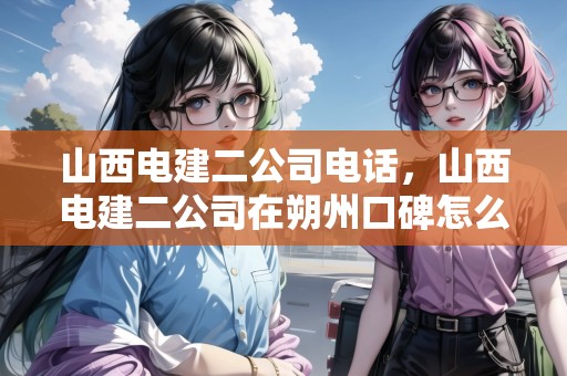山西電建二公司電話，山西電建二公司在朔州口碑怎么樣