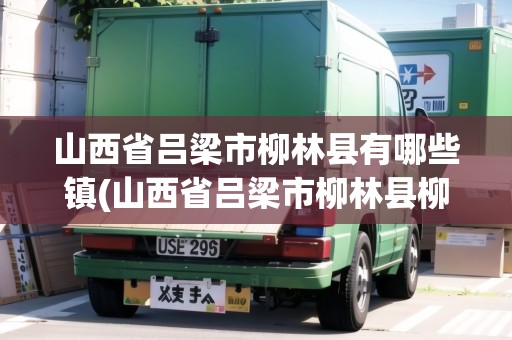 山西省呂梁市柳林縣有哪些鎮(zhèn)(山西省呂梁市柳林縣柳林鎮(zhèn))