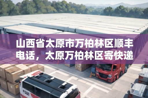 山西省太原市萬柏林區(qū)順豐電話，太原萬柏林區(qū)寄快遞上門取件電話